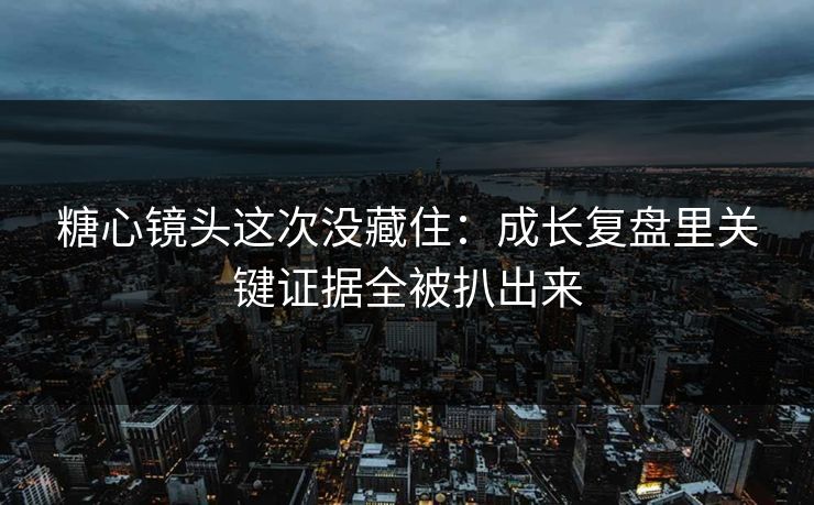 糖心镜头这次没藏住：成长复盘里关键证据全被扒出来