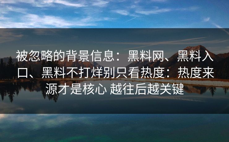 被忽略的背景信息：黑料网、黑料入口、黑料不打烊别只看热度：热度来源才是核心 越往后越关键