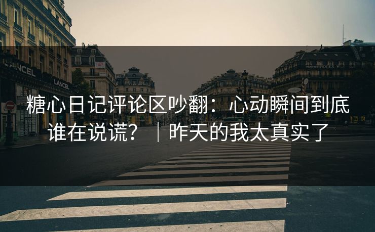 糖心日记评论区吵翻：心动瞬间到底谁在说谎？｜昨天的我太真实了