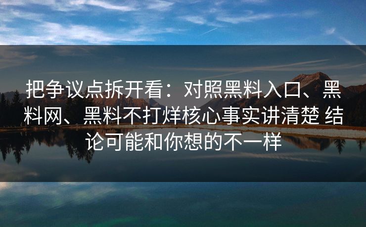 把争议点拆开看：对照黑料入口、黑料网、黑料不打烊核心事实讲清楚 结论可能和你想的不一样