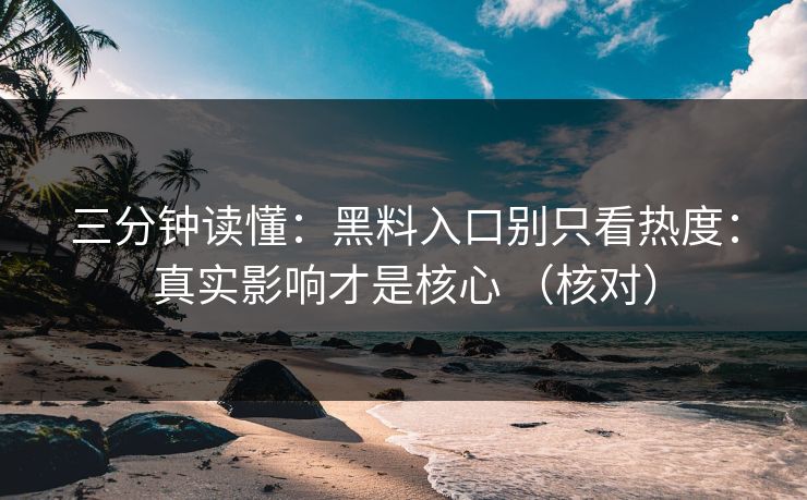 三分钟读懂:黑料入口别只看热度:真实影响才是核心 (核对) 三分钟读懂:黑料入口别只看热度:真实影响才是核心 (核对)