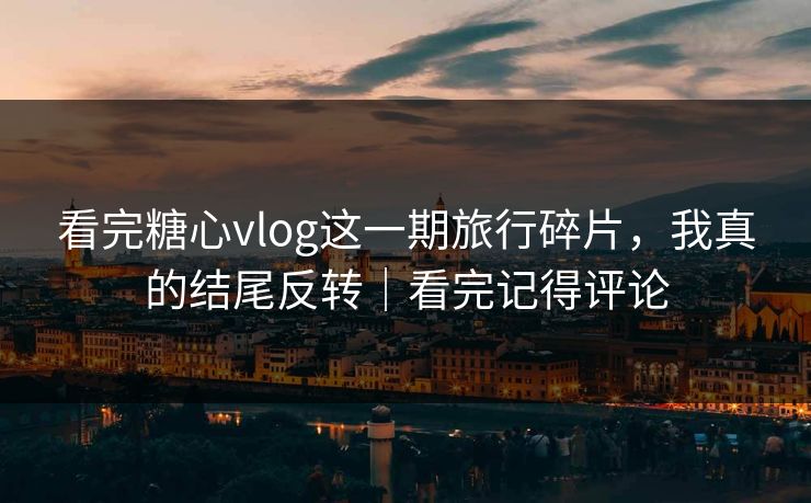 看完糖心vlog这一期旅行碎片,我真的结尾反转|看完记得评论 看完糖心vlog这一期旅行碎片,我真的结尾反转|看完记得评论