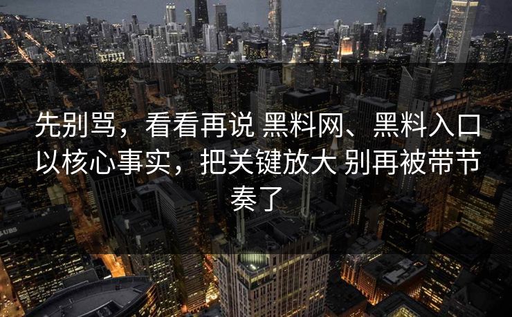 先别骂,看看再说 黑料网、黑料入口以核心事实,把关键放大 别再被带节奏了 先别骂,看看再说 黑料网、黑料入口以核心事实,把关键放大 别再被带节奏了