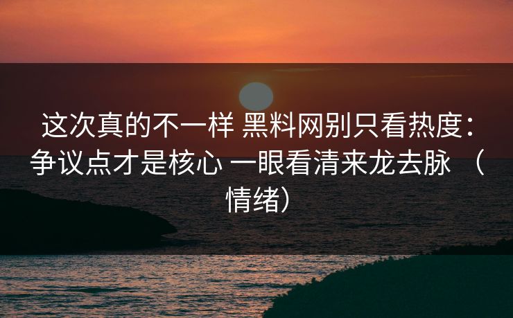 这次真的不一样 黑料网别只看热度:争议点才是核心 一眼看清来龙去脉 (情绪) 这次真的不一样 黑料网别只看热度:争议点才是核心 一眼看清来龙去脉 (情绪)