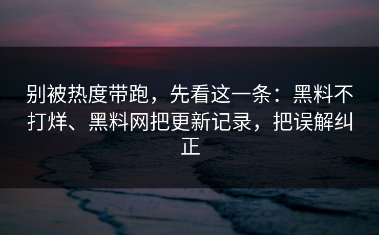 别被热度带跑,先看这一条:黑料不打烊、黑料网把更新记录,把误解纠正 别被热度带跑,先看这一条:黑料不打烊、黑料网把更新记录,把误解纠正