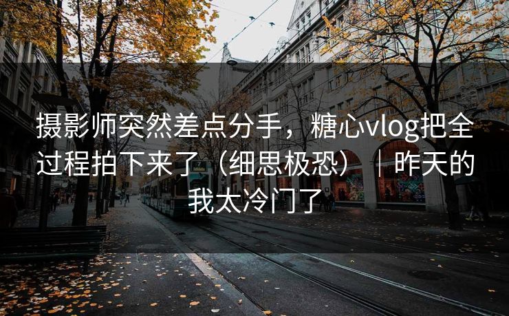 摄影师突然差点分手,糖心vlog把全过程拍下来了(细思极恐)|昨天的我太冷门了 摄影师突然差点分手,糖心vlog把全过程拍下来了(细思极恐)|昨天的我太冷门了