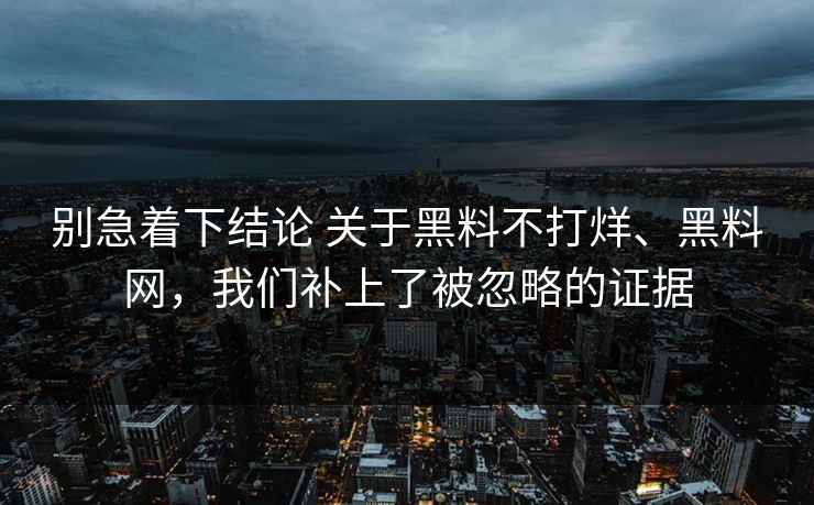 别急着下结论 关于黑料不打烊、黑料网，我们补上了被忽略的证据