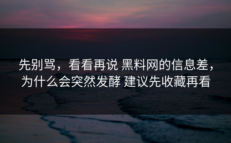 先别骂,看看再说 黑料网的信息差,为什么会突然发酵 建议先收藏再看 先别骂,看看再说 黑料网的信息差,为什么会突然发酵 建议先收藏再看