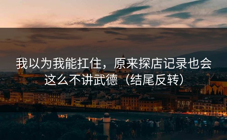我以为我能扛住,原来探店记录也会这么不讲武德(结尾反转) 我以为我能扛住,原来探店记录也会这么不讲武德(结尾反转)