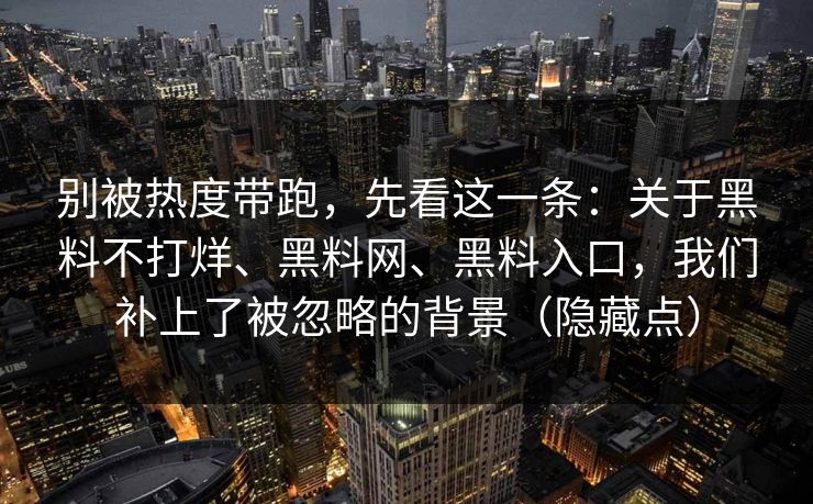 别被热度带跑,先看这一条:关于黑料不打烊、黑料网、黑料入口,我们补上了被忽略的背景(隐藏点) 别被热度带跑,先看这一条:关于黑料不打烊、黑料网、黑料入口,我们补上了被忽略的背景(隐藏点)