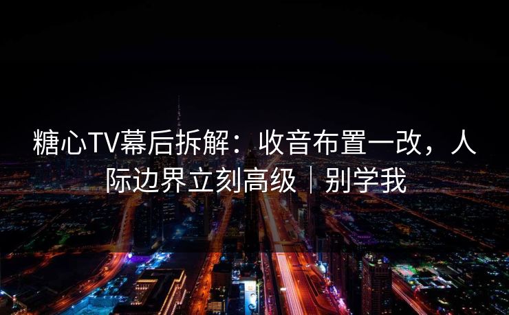 糖心TV幕后拆解:收音布置一改,人际边界立刻高级|别学我 糖心TV幕后拆解:收音布置一改,人际边界立刻高级|别学我