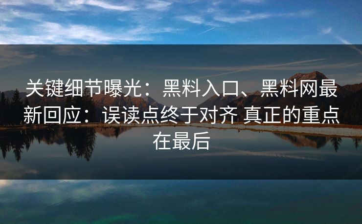 关键细节曝光:黑料入口、黑料网最新回应:误读点终于对齐 真正的重点在最后 关键细节曝光:黑料入口、黑料网最新回应:误读点终于对齐 真正的重点在最后