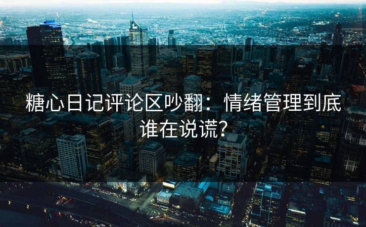 糖心日记评论区吵翻:情绪管理到底谁在说谎? 糖心日记评论区吵翻:情绪管理到底谁在说谎?