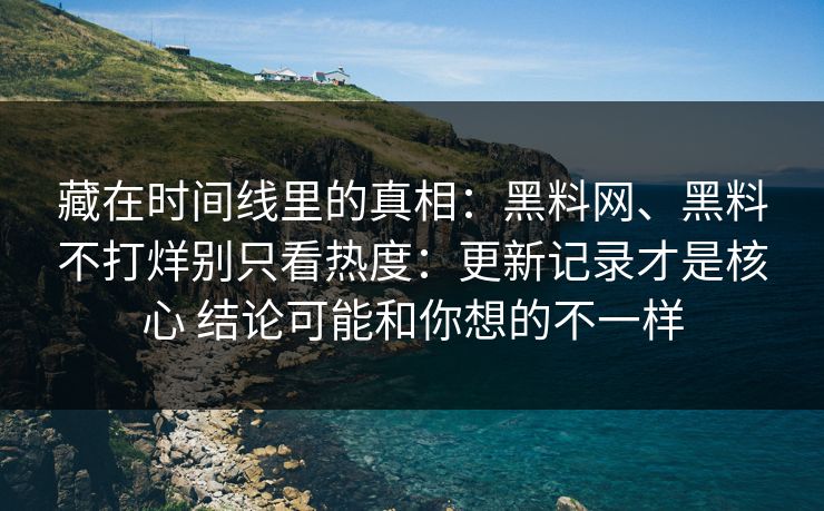 藏在时间线里的真相:黑料网、黑料不打烊别只看热度:更新记录才是核心 结论可能和你想的不一样 藏在时间线里的真相:黑料网、黑料不打烊别只看热度:更新记录才是核心 结论可能和你想的不一样