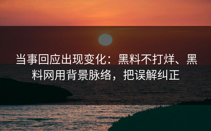 当事回应出现变化:黑料不打烊、黑料网用背景脉络,把误解纠正 当事回应出现变化:黑料不打烊、黑料网用背景脉络,把误解纠正