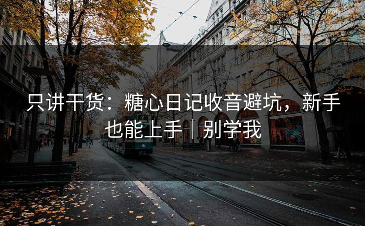 只讲干货:糖心日记收音避坑,新手也能上手|别学我 只讲干货:糖心日记收音避坑,新手也能上手|别学我