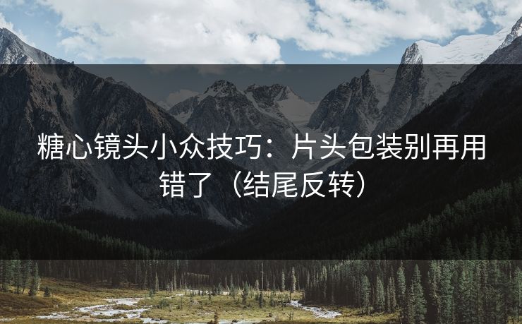 糖心镜头小众技巧:片头包装别再用错了(结尾反转) 糖心镜头小众技巧:片头包装别再用错了(结尾反转)