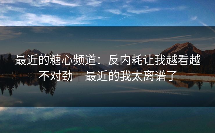 最近的糖心频道:反内耗让我越看越不对劲|最近的我太离谱了 最近的糖心频道:反内耗让我越看越不对劲|最近的我太离谱了