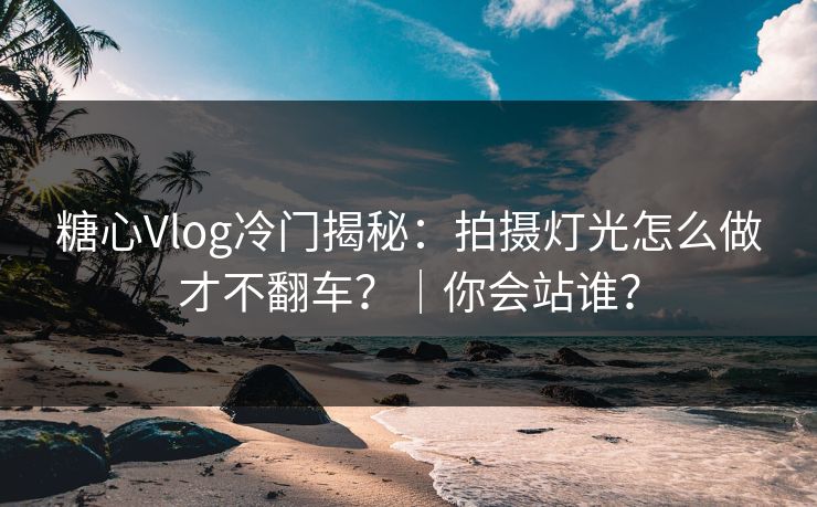 糖心Vlog冷门揭秘:拍摄灯光怎么做才不翻车?|你会站谁? 糖心Vlog冷门揭秘:拍摄灯光怎么做才不翻车?|你会站谁?