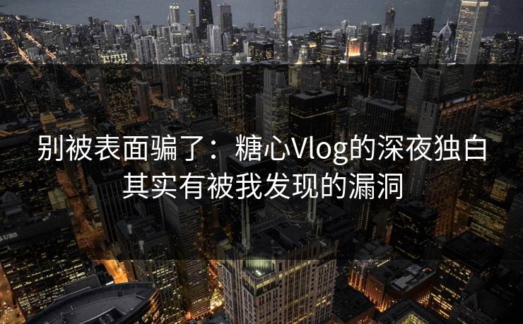 别被表面骗了:糖心Vlog的深夜独白其实有被我发现的漏洞 别被表面骗了:糖心Vlog的深夜独白其实有被我发现的漏洞