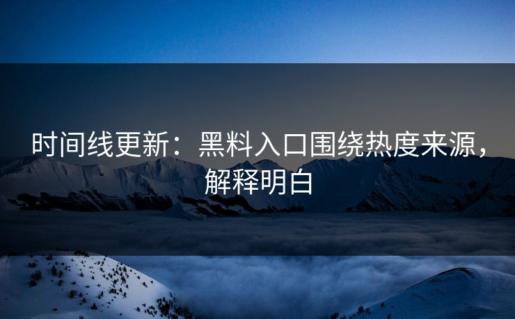 时间线更新:黑料入口围绕热度来源,解释明白 时间线更新:黑料入口围绕热度来源,解释明白