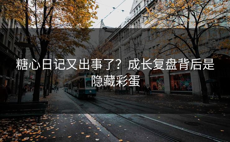 糖心日记又出事了?成长复盘背后是隐藏彩蛋 糖心日记又出事了?成长复盘背后是隐藏彩蛋