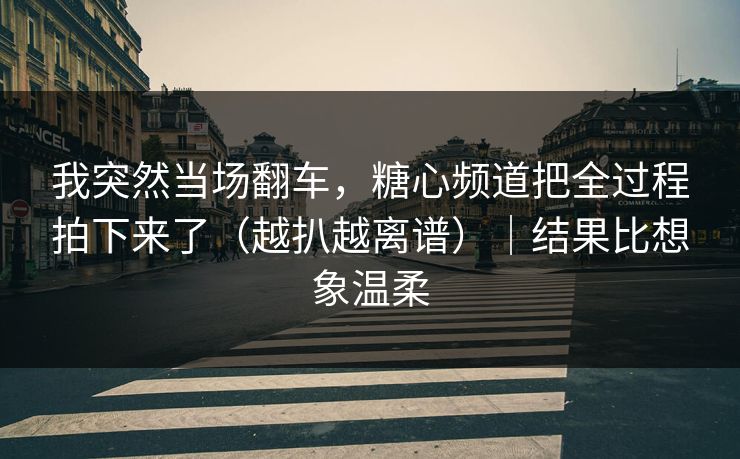 我突然当场翻车,糖心频道把全过程拍下来了(越扒越离谱)|结果比想象温柔 我突然当场翻车,糖心频道把全过程拍下来了(越扒越离谱)|结果比想象温柔