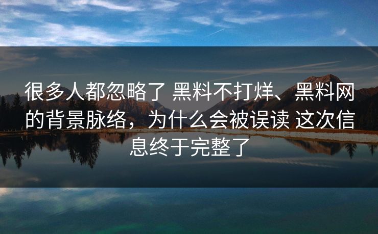 很多人都忽略了 黑料不打烊、黑料网的背景脉络,为什么会被误读 这次信息终于完整了 很多人都忽略了 黑料不打烊、黑料网的背景脉络,为什么会被误读 这次信息终于完整了