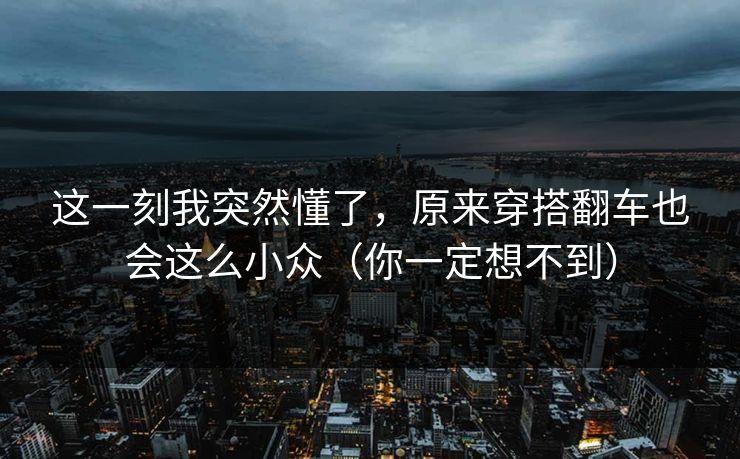 这一刻我突然懂了,原来穿搭翻车也会这么小众(你一定想不到) 这一刻我突然懂了,原来穿搭翻车也会这么小众(你一定想不到)