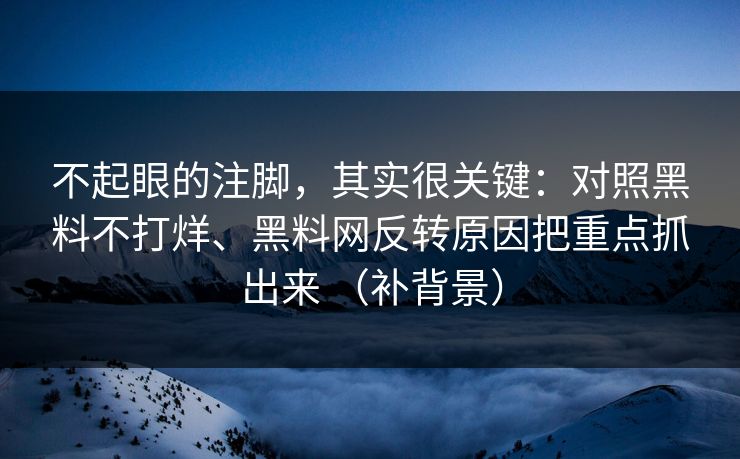 不起眼的注脚,其实很关键:对照黑料不打烊、黑料网反转原因把重点抓出来 (补背景) 不起眼的注脚,其实很关键:对照黑料不打烊、黑料网反转原因把重点抓出来 (补背景)