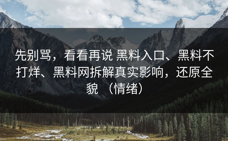 先别骂,看看再说 黑料入口、黑料不打烊、黑料网拆解真实影响,还原全貌 (情绪) 先别骂,看看再说 黑料入口、黑料不打烊、黑料网拆解真实影响,还原全貌 (情绪)