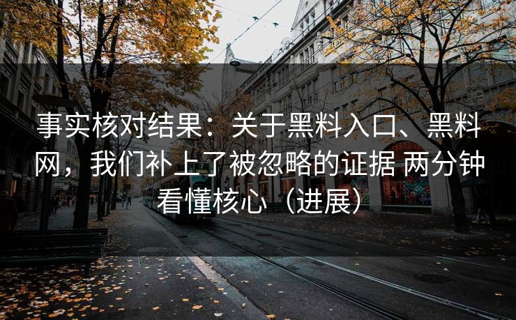 事实核对结果:关于黑料入口、黑料网,我们补上了被忽略的证据 两分钟看懂核心(进展) 事实核对结果:关于黑料入口、黑料网,我们补上了被忽略的证据 两分钟看懂核心(进展)